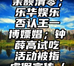 鞭牛晚报：每日优鲜回应用户余额清零；乐华娱乐否认王一博嫖娼；钟薛高试吃活动被指虚假宣传（每日优鲜推销员工作怎么样）