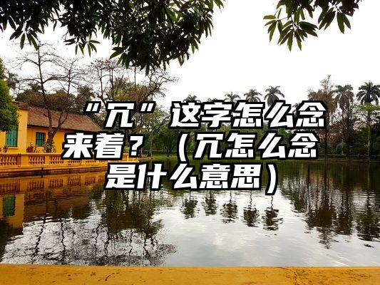 “冗”这字怎么念来着？（冗怎么念是什么意思）