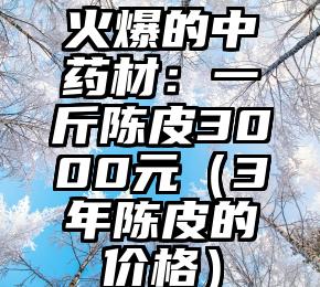 火爆的中药材：一斤陈皮3000元（3年陈皮的价格）