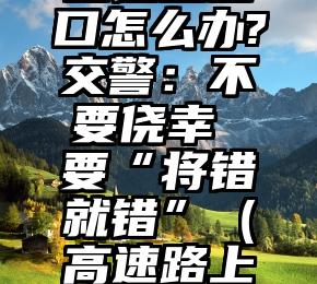 高速公路上错过出口怎么办?交警：不要侥幸 要“将错就错”（高速路上错过了出口怎么办）