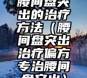 腰间盘突出的治疗方法（腰间盘突出治疗偏方专治腰间盘突出）