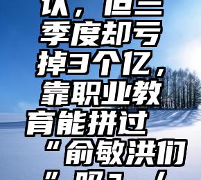 裁员10%？知乎又否认，但三季度却亏掉3个亿，靠职业教育能拼过“俞敏洪们”吗？（教育培训行业裁员）