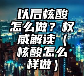 以后核酸怎么做？权威解读（核酸怎么样做）