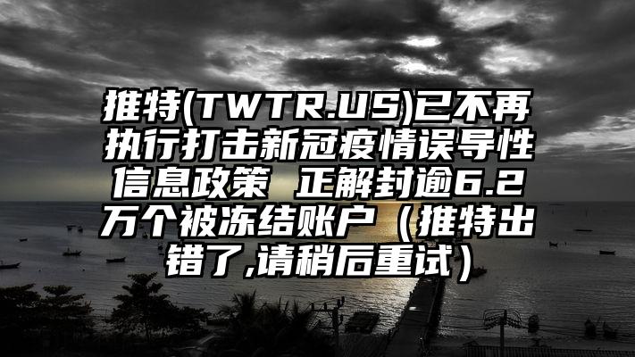 推特(TWTR.US)已不再执行打击新冠疫情误导性信息政策 正解封逾6.2万个被冻结账户（推特出错了,请稍后重试）