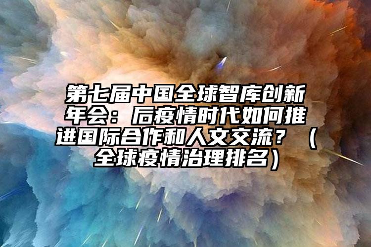 第七届中国全球智库创新年会：后疫情时代如何推进国际合作和人文交流？（全球疫情治理排名）