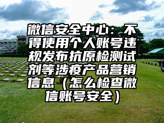 微信安全中心：不得使用个人账号违规发布抗原检测试剂等涉疫产品营销信息（怎么检查微信账号安全）