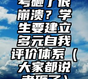 考砸了很崩溃？学生要建立多元自我评价体系（大家都说考砸了）