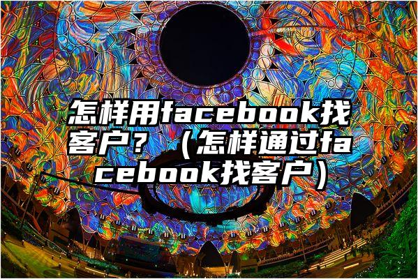 怎样用facebook找客户？（怎样通过facebook找客户）