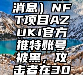 怎么可以错过（nft板块最新消息）NFT项目AZUKI官方推特账号被黑，攻击者在30分钟内盗取超过75万美元，