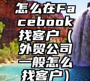 怎么在Facebook找客户（外贸公司一般怎么找客户）