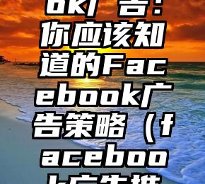 Facebook广告：你应该知道的Facebook广告策略（facebook广告推广怎么样）