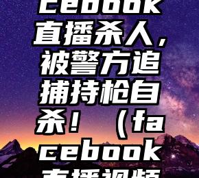 男子在Facebook直播杀人，被警方追捕持枪自杀！（facebook直播视频下载）