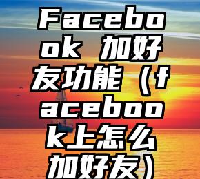 Facebook 加好友功能（facebook上怎么加好友）