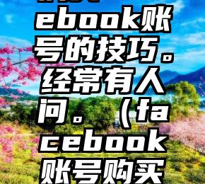 购买Facebook账号的技巧。经常有人问。（facebook账号购买平台）