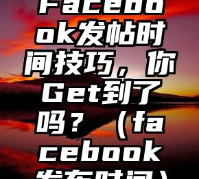 Facebook发帖时间技巧，你Get到了吗？（facebook发布时间）