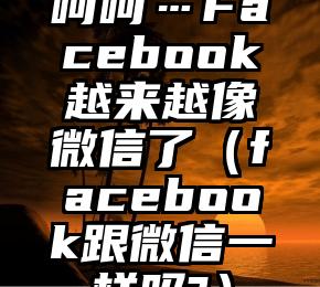 呵呵…Facebook越来越像微信了（facebook跟微信一样吗?）