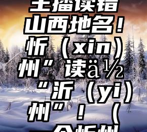 央视美女主播读错山西地名！忻（xin）州”读作“沂（yi）州”！（一个忻州怎么读音）