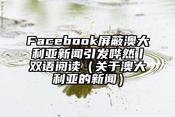 Facebook屏蔽澳大利亚新闻引发哗然丨双语阅读（关于澳大利亚的新闻）