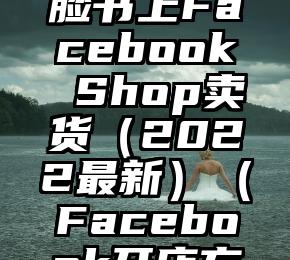 怎样开启脸书上Facebook Shop卖货（2022最新）（Facebook开店方式有哪些）