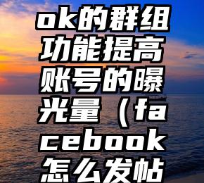 如何利用Facebook的群组功能提高账号的曝光量（facebook怎么发帖才能让更多人知道）