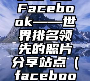 美国考察Facebook——世界排名领先的照片分享站点（facebook自拍）