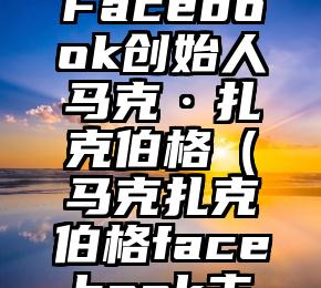 一图读懂Facebook创始人马克·扎克伯格（马克扎克伯格facebook主页）