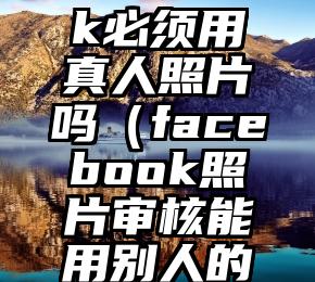 facebook必须用真人照片吗（facebook照片审核能用别人的照片吗）