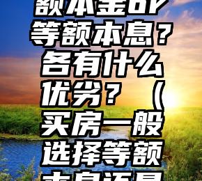 买房还款你选择等额本金or等额本息？各有什么优劣？（买房一般选择等额本息还是等额本金好）