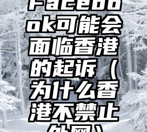 Facebook可能会面临香港的起诉（为什么香港不禁止外网）