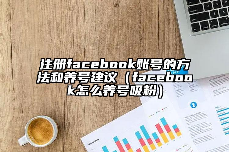 注册facebook账号的方法和养号建议（facebook怎么养号吸粉）