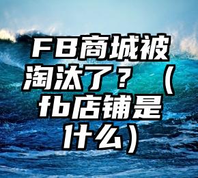 FB商城被淘汰了？（fb店铺是什么）