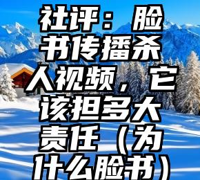 社评：脸书传播杀人视频，它该担多大责任（为什么脸书）