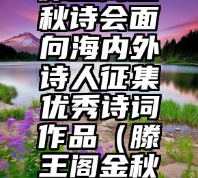 2022年滕王阁金秋诗会面向海内外诗人征集优秀诗词作品（滕王阁金秋诗会获奖名单）