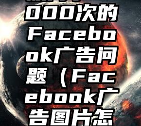 盘点那些被问了10000次的Facebook广告问题（Facebook广告图片怎么容易通过审核）