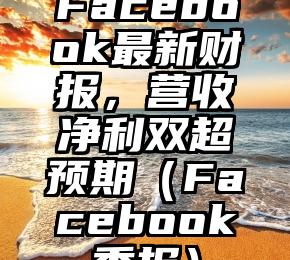 Facebook最新财报，营收净利双超预期（Facebook季报）