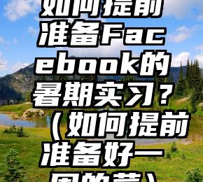 如何提前准备Facebook的暑期实习？（如何提前准备好一周的菜）