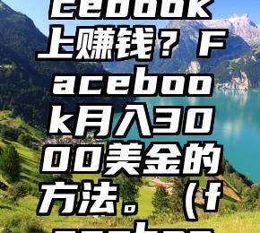 如何在Facebook上赚钱？Facebook月入3000美金的方法。（facebook收费吗?）