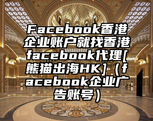 Facebook香港企业账户就找香港facebook代理[熊猫出海HK]（facebook企业广告账号）