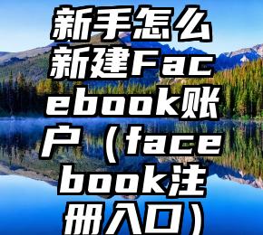 新手怎么新建Facebook账户（facebook注册入口）