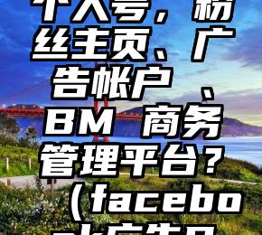 什么是Facebook个人号，粉丝主页、广告帐户 、BM 商务管理平台？（facebook广告BM管理平台）