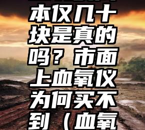 1380元血氧仪成本仅几十块是真的吗？市面上血氧仪为何买不到（血氧治疗仪局曝光）