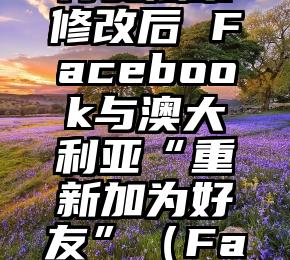 新闻内容付费法案修改后 Facebook与澳大利亚“重新加为好友”（Facebook政策）