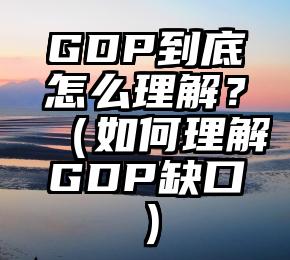 GDP到底怎么理解？（如何理解GDP缺口）