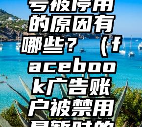 Facebook广告账号被停用的原因有哪些？（facebook广告账户被禁用是暂时的还是永久的?）