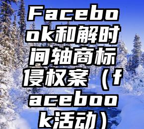 Facebook和解时间轴商标侵权案（facebook活动）