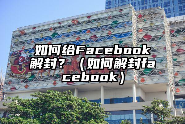 如何给Facebook解封？（如何解封facebook）