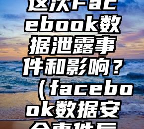 如何看待这次Facebook数据泄露事件和影响？（facebook数据安全事件后果）