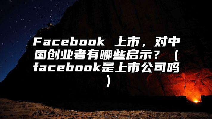 Facebook 上市，对中国创业者有哪些启示？（facebook是上市公司吗）