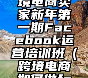 开课仅剩5天！跨境电商卖家新年第一期Facebook运营培训班（跨境电商如何做facebook营销）