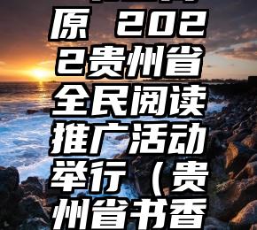 多彩贵州 书香高原 2022贵州省全民阅读推广活动举行（贵州省书香校园征文比赛）